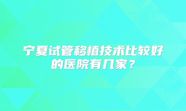 宁夏试管移植技术比较好的医院有几家?