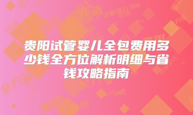 贵阳试管婴儿全包费用多少钱全方位解析明细与省钱攻略指南