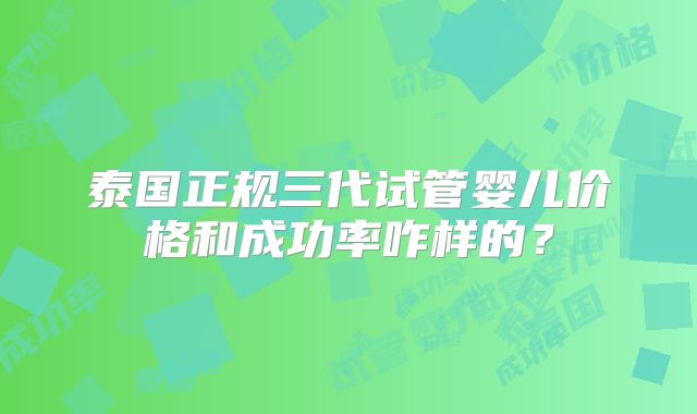 泰国正规三代试管婴儿价格和成功率咋样的？