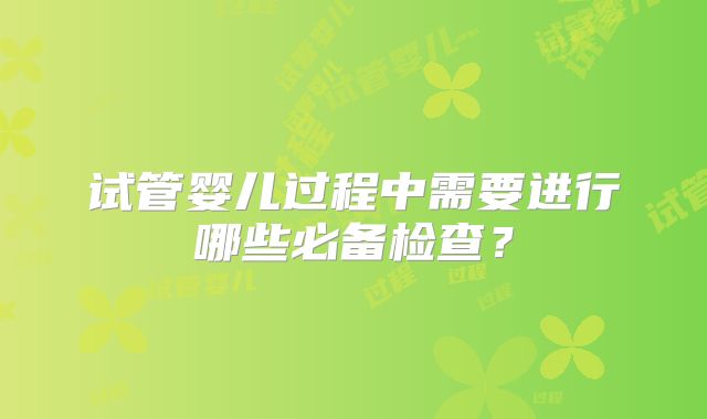 试管婴儿过程中需要进行哪些必备检查？