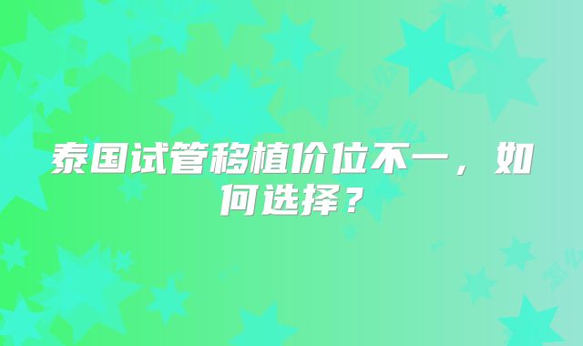 泰国试管移植价位不一，如何选择？