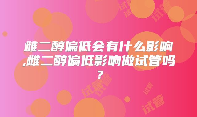雌二醇偏低会有什么影响,雌二醇偏低影响做试管吗？