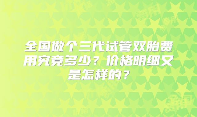 全国做个三代试管双胎费用究竟多少？价格明细又是怎样的？