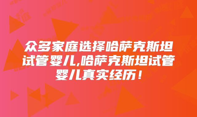 众多家庭选择哈萨克斯坦试管婴儿,哈萨克斯坦试管婴儿真实经历！