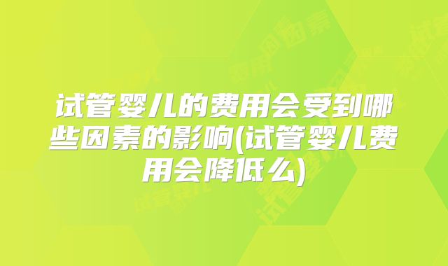 试管婴儿的费用会受到哪些因素的影响(试管婴儿费用会降低么)