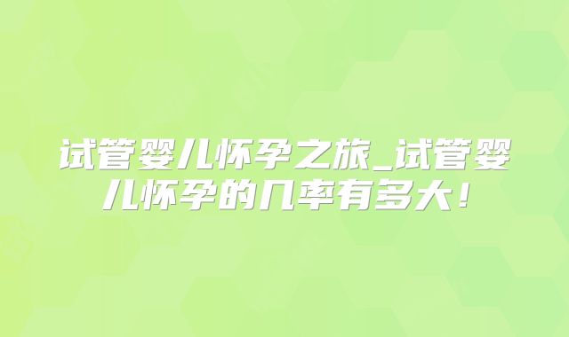 试管婴儿怀孕之旅_试管婴儿怀孕的几率有多大！