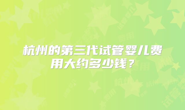 杭州的第三代试管婴儿费用大约多少钱？