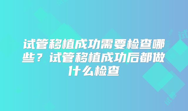 试管移植成功需要检查哪些？试管移植成功后都做什么检查