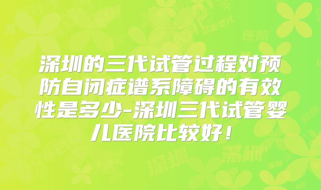 深圳的三代试管过程对预防自闭症谱系障碍的有效性是多少-深圳三代试管婴儿医院比较好!