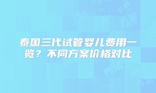 泰国三代试管婴儿费用一览？不同方案价格对比