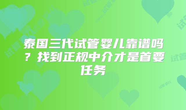 泰国三代试管婴儿靠谱吗？找到正规中介才是首要任务