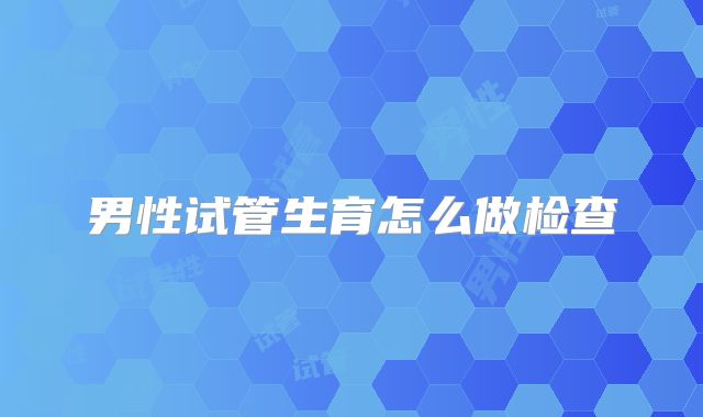 男性试管生育怎么做检查