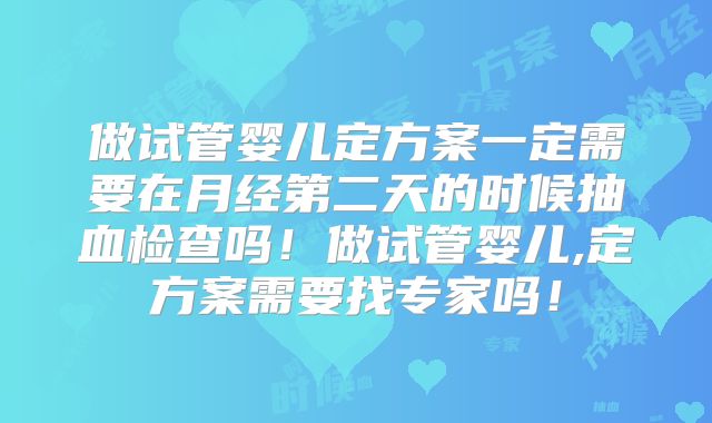 做试管婴儿定方案一定需要在月经第二天的时候抽血检查吗！做试管婴儿,定方案需要找专家吗！