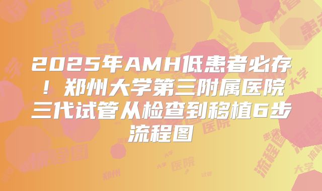 2025年AMH低患者必存！郑州大学第三附属医院三代试管从检查到移植6步流程图