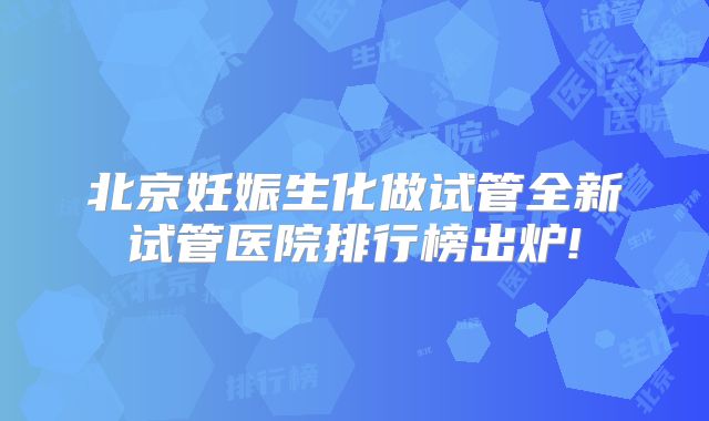 北京妊娠生化做试管全新试管医院排行榜出炉!
