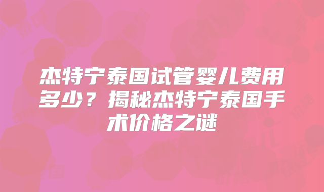 杰特宁泰国试管婴儿费用多少？揭秘杰特宁泰国手术价格之谜