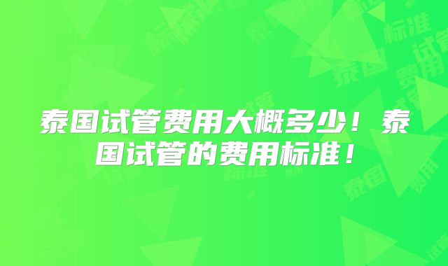 泰国试管费用大概多少!泰国试管的费用标准!