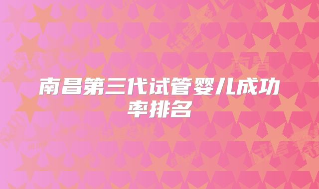 南昌第三代试管婴儿成功率排名