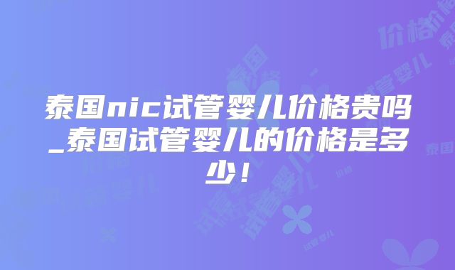 泰国nic试管婴儿价格贵吗_泰国试管婴儿的价格是多少！