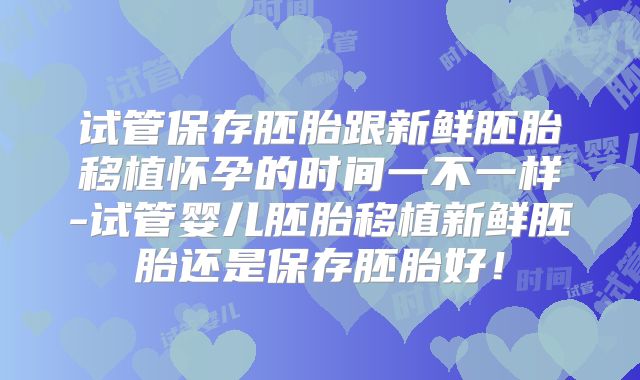 试管保存胚胎跟新鲜胚胎移植怀孕的时间一不一样-试管婴儿胚胎移植新鲜胚胎还是保存胚胎好！