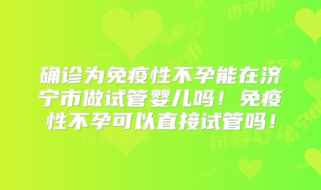 确诊为免疫性不孕能在济宁市做试管婴儿吗!免疫性不孕可以直接试管吗!