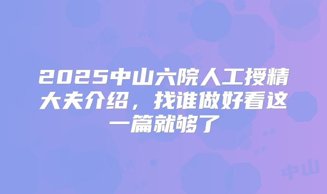 2025中山六院人工授精大夫介绍,找谁做好看这一篇就够了