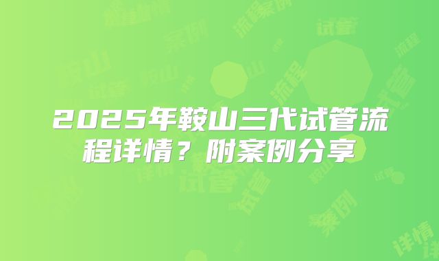 2025年鞍山三代试管流程详情?附案例分享