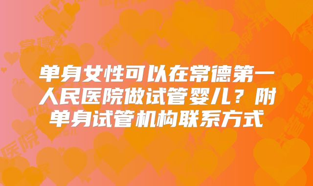 单身女性可以在常德第一人民医院做试管婴儿？附单身试管机构联系方式