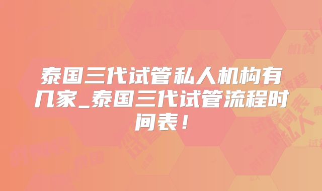 泰国三代试管私人机构有几家_泰国三代试管流程时间表！