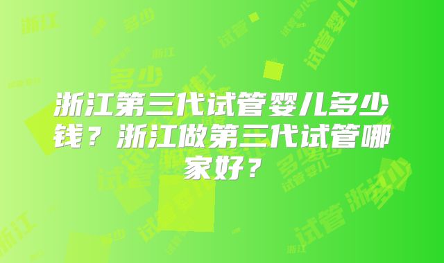 浙江第三代试管婴儿多少钱？浙江做第三代试管哪家好？