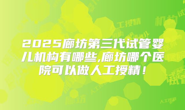 2025廊坊第三代试管婴儿机构有哪些,廊坊哪个医院可以做人工授精!