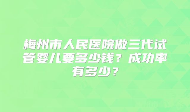 梅州市人民医院做三代试管婴儿要多少钱?成功率有多少?