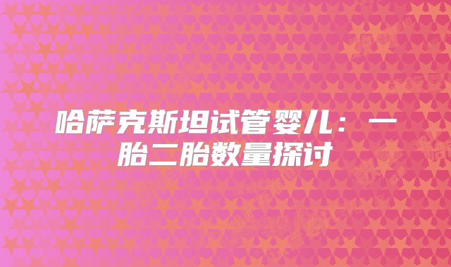 哈萨克斯坦试管婴儿:一胎二胎数量探讨