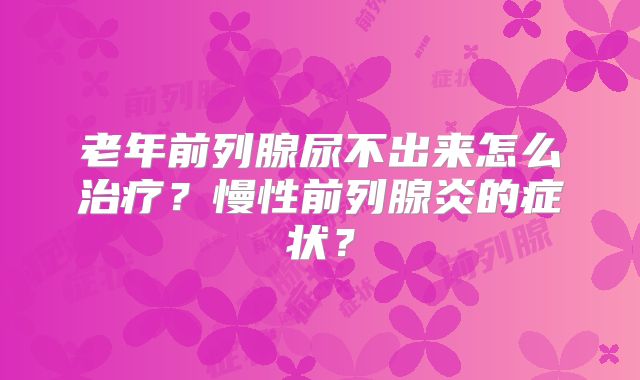 老年前列腺尿不出来怎么治疗?慢性前列腺炎的症状?