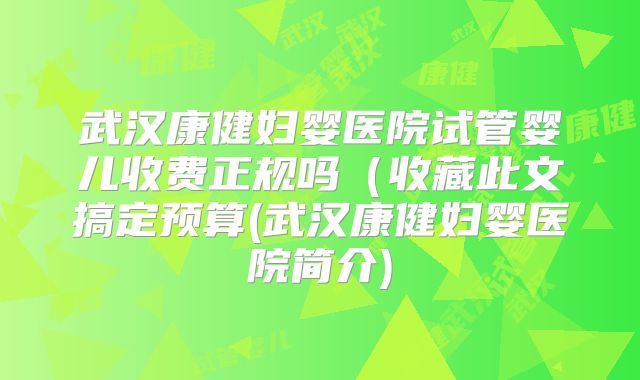 武汉康健妇婴医院试管婴儿收费正规吗(收藏此文搞定预算(武汉康健妇婴医院简介)