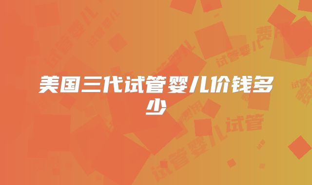 美国三代试管婴儿价钱多少