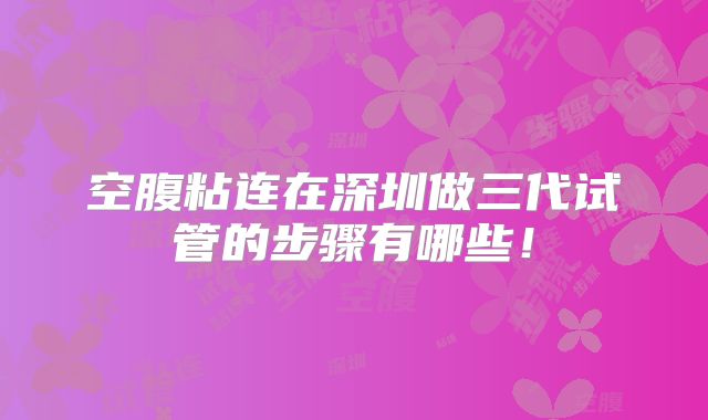 空腹粘连在深圳做三代试管的步骤有哪些!