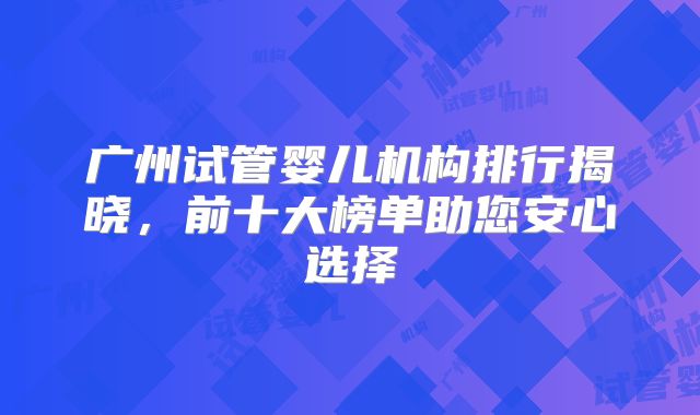 广州试管婴儿机构排行揭晓，前十大榜单助您安心选择