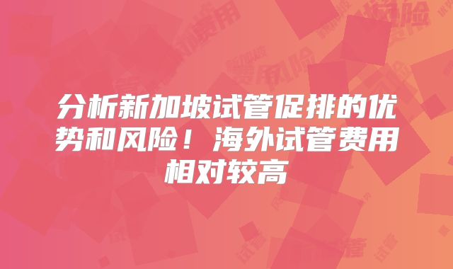 分析新加坡试管促排的优势和风险！海外试管费用相对较高