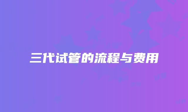 三代试管的流程与费用