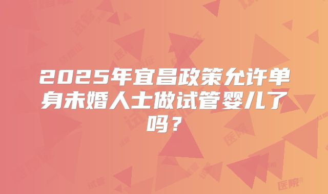 2025年宜昌政策允许单身未婚人士做试管婴儿了吗？