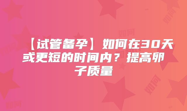 【试管备孕】如何在30天或更短的时间内？提高卵子质量