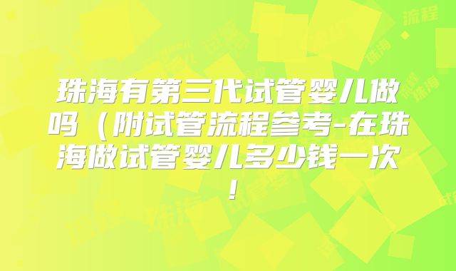 珠海有第三代试管婴儿做吗（附试管流程参考-在珠海做试管婴儿多少钱一次！