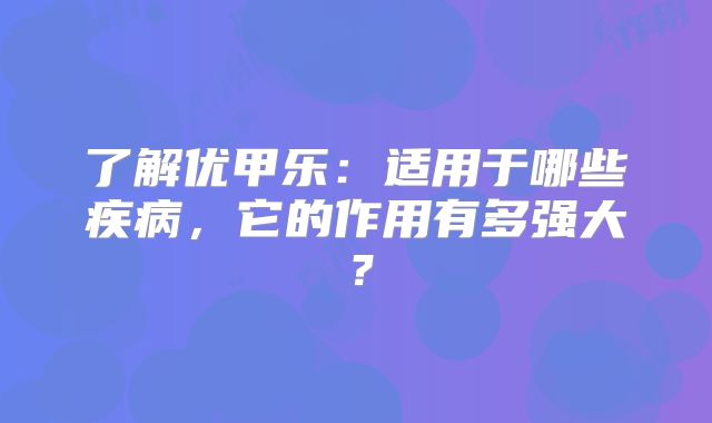 了解优甲乐:适用于哪些疾病,它的作用有多强大?