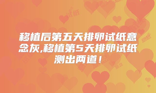 移植后第五天排卵试纸意念灰,移植第5天排卵试纸测出两道!