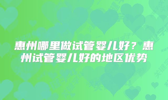 惠州哪里做试管婴儿好?惠州试管婴儿好的地区优势