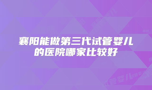 襄阳能做第三代试管婴儿的医院哪家比较好