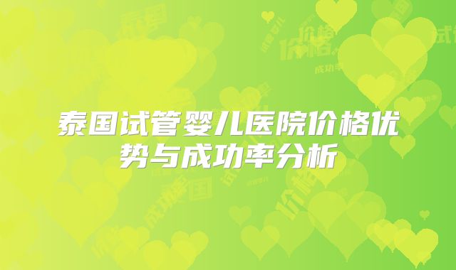 泰国试管婴儿医院价格优势与成功率分析