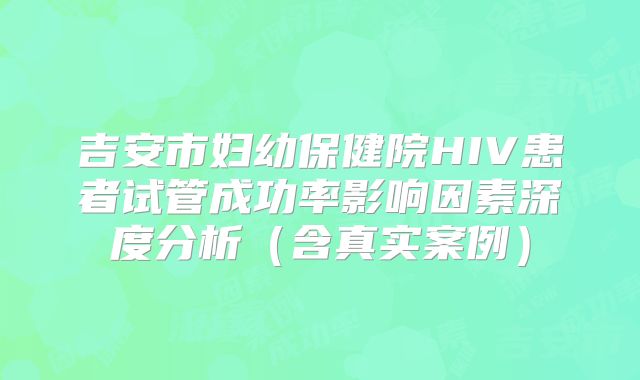 吉安市妇幼保健院HIV患者试管成功率影响因素深度分析（含真实案例）