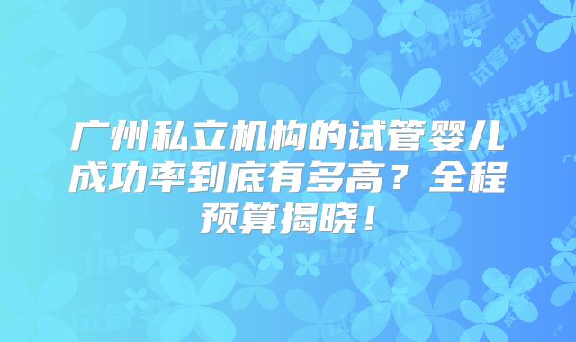 广州私立机构的试管婴儿成功率到底有多高？全程预算揭晓！